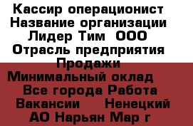 Кассир-операционист › Название организации ­ Лидер Тим, ООО › Отрасль предприятия ­ Продажи › Минимальный оклад ­ 1 - Все города Работа » Вакансии   . Ненецкий АО,Нарьян-Мар г.